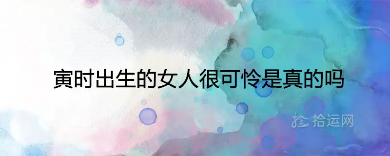 寅時出生的女人很可憐是真的嗎 一生命運婚姻如何